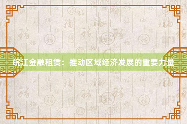 皖江金融租赁：推动区域经济发展的重要力量