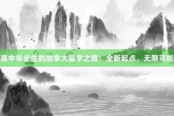 高中毕业生的加拿大留学之路：全新起点，无限可能