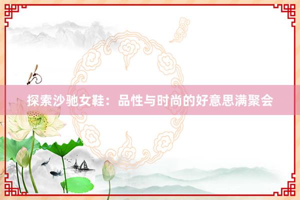 探索沙驰女鞋：品性与时尚的好意思满聚会